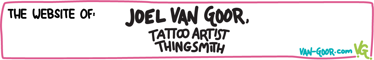 The Website of: Joel Van Goor, Tattoo Artist, Thingsmith